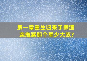 第一章重生归来手撕渣亲抱紧那个军少大叔?