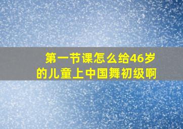 第一节课怎么给46岁的儿童上中国舞初级啊