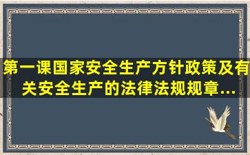 第一课;国家安全生产方针、政策及有关安全生产的法律、法规、规章...