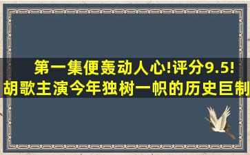 第一集便轰动人心!评分9.5!胡歌主演今年独树一帜的历史巨制