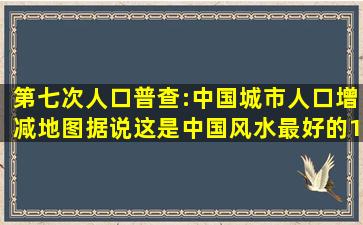 第七次人口普查:中国城市人口增减地图,据说这是中国风水最好的11...