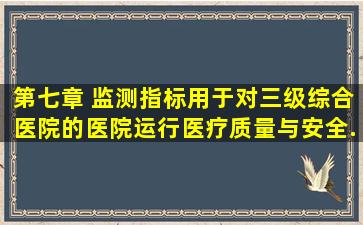 第七章( )监测指标,用于对三级综合医院的医院运行、医疗质量与安全...