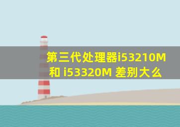 第三代处理器i53210M和 i53320M 差别大么