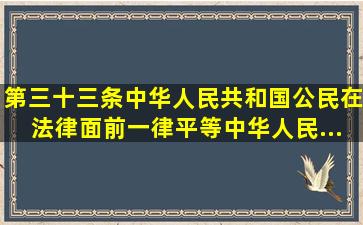 第三十三条中华人民共和国公民在法律面前一律平等。《中华人民...