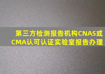 第三方检测报告机构CNAS或CMA认可认证实验室报告办理 