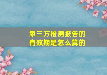 第三方检测报告的有效期是怎么算的