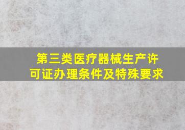 第三类医疗器械生产许可证办理条件及特殊要求