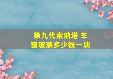 第九代索纳塔 车窗玻璃多少钱一块