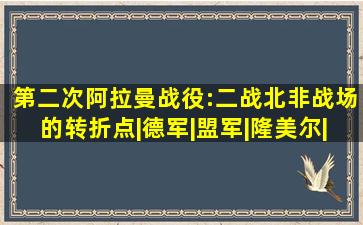 第二次阿拉曼战役:二战北非战场的转折点|德军|盟军|隆美尔|装甲...