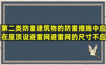 第二类防雷建筑物的防雷措施中,应在屋顶设避雷网,避雷网的尺寸不应...