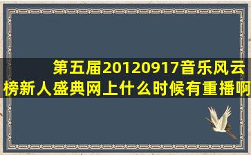 第五届(20120917)音乐风云榜新人盛典网上什么时候有重播啊?得等...