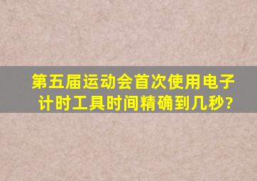 第五届运动会首次使用电子计时工具,时间精确到几秒?