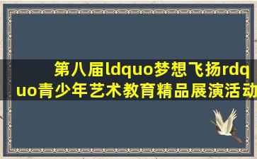 第八届“梦想飞扬”青少年艺术教育精品展演活动,孩子晋级全国总...