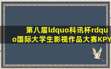 第八届“科讯杯”国际大学生影视作品大赛【KPYSZP】