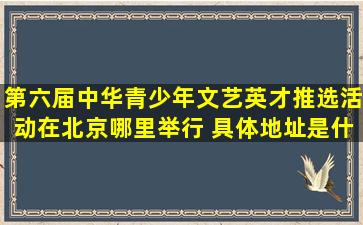 第六届中华青少年文艺英才推选活动在北京哪里举行 具体地址是什么