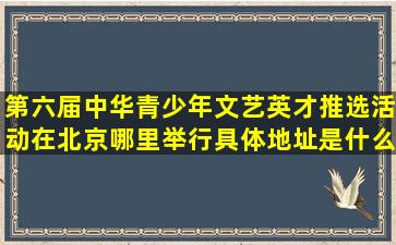 第六届中华青少年文艺英才推选活动在北京哪里举行具体地址是什么