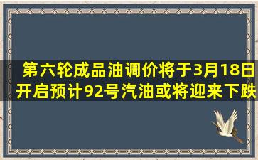 第六轮成品油调价将于3月18日开启预计92号汽油或将迎来下跌