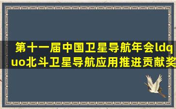 第十一届中国卫星导航年会“北斗卫星导航应用推进贡献奖”获奖...