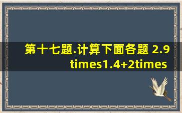 第十七题.计算下面各题。 2.9×1.4+2×0.16 200(3.05+7.1)×18 30.