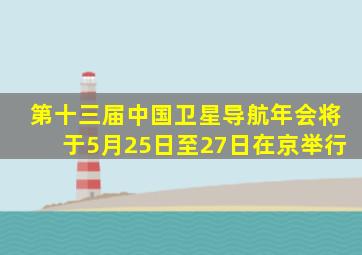 第十三届中国卫星导航年会将于5月25日至27日在京举行