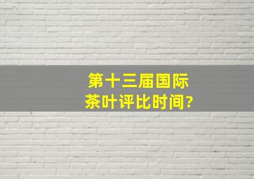 第十三届国际茶叶评比时间?