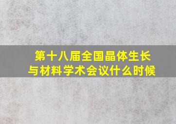 第十八届全国晶体生长与材料学术会议什么时候