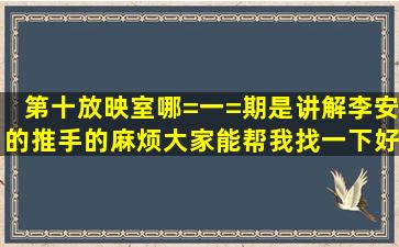 第十放映室哪=一=期是讲解李安的推手的,麻烦大家能帮我找一下好吗?...