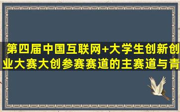 第四届中国互联网+大学生创新创业大赛(大创)参赛赛道的主赛道与青年...