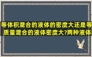 等体积混合的液体的密度大,还是等质量混合的液体密度大?(两种液体是...