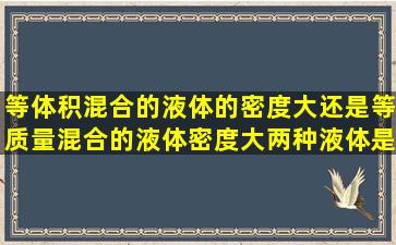 等体积混合的液体的密度大还是等质量混合的液体密度大((两种液体是...