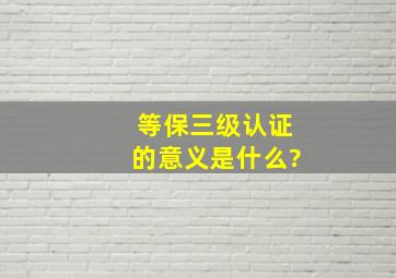 等保三级认证的意义是什么?