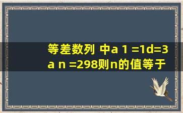 等差数列 中,a 1 =1,d=3,a n =298,则n的值等于( ). A.98 B. 100 C.99 D.10