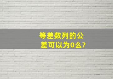 等差数列的公差可以为0么?