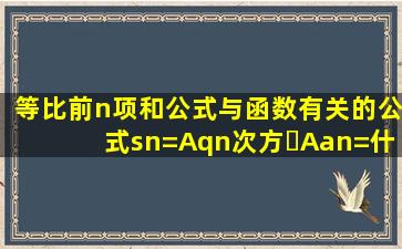 等比前n项和公式与函数有关的公式sn=Aqn次方➖Aan=什么(