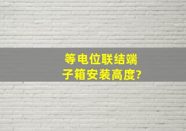 等电位联结端子箱安装高度?