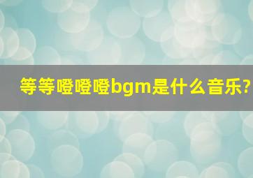 等等噔噔噔bgm是什么音乐?