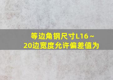 等边角钢尺寸L16～20边宽度允许偏差值为()。