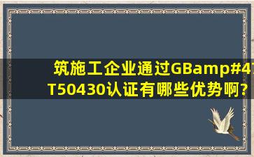 筑施工企业通过GB/T50430认证有哪些优势啊?要具体一点