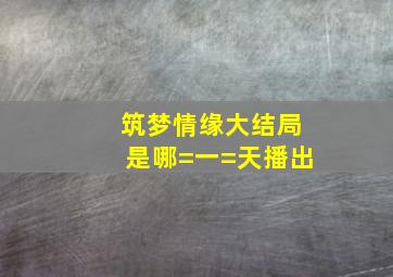 筑梦情缘大结局是哪=一=天播出