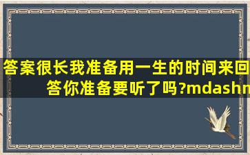 答案很长,我准备用一生的时间来回答,你准备要听了吗?——林徽因