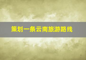 策划一条云南旅游路线