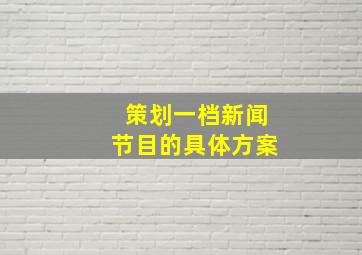 策划一档新闻节目的具体方案