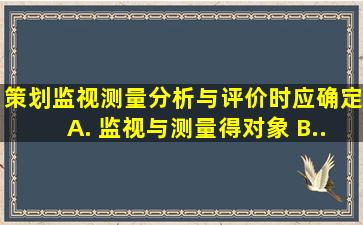 策划监视、测量、分析与评价时应确定( ) A. 监视与测量得对象 B...