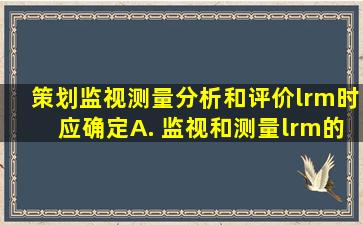 策划监视、测量、分析和评价‎时应确定( ) A. 监视和测量‎的...