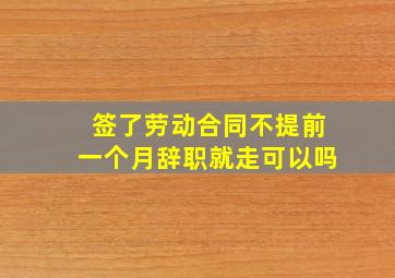 签了劳动合同不提前一个月辞职就走可以吗