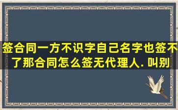 签合同一方不识字,自己名字也签不了,那合同怎么签,无代理人. 叫别人...