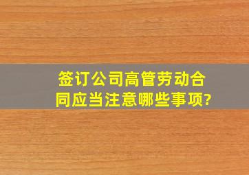 签订公司高管劳动合同应当注意哪些事项?