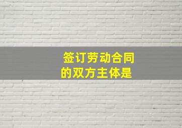 签订劳动合同的双方主体是 