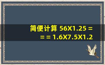 简便计算 56X1.25 = = = 1.6X7.5X1.25