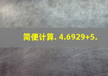 简便计算. 4.6929+5.